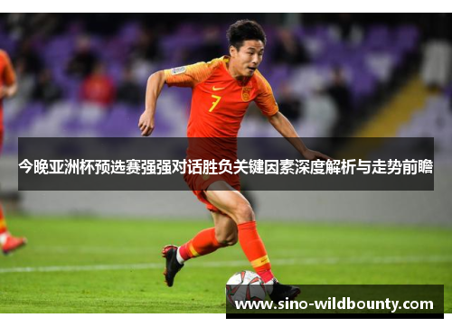 今晚亚洲杯预选赛强强对话胜负关键因素深度解析与走势前瞻