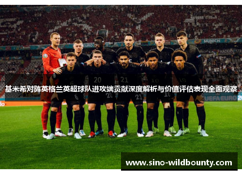 基米希对阵英格兰英超球队进攻端贡献深度解析与价值评估表现全面观察