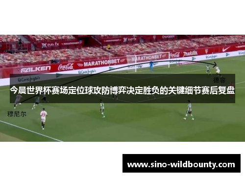 今晨世界杯赛场定位球攻防博弈决定胜负的关键细节赛后复盘