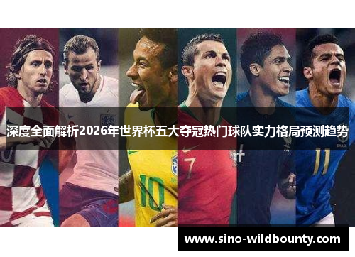 深度全面解析2026年世界杯五大夺冠热门球队实力格局预测趋势