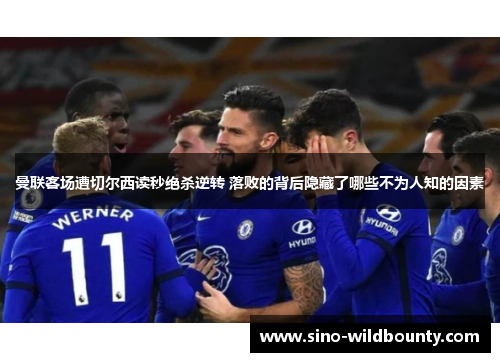 曼联客场遭切尔西读秒绝杀逆转 落败的背后隐藏了哪些不为人知的因素 曼联客场遭切尔西读秒绝杀逆转 落败的背后隐藏了哪些不为人知的因素