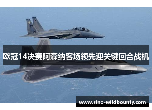 欧冠14决赛阿森纳客场领先迎关键回合战机 欧冠14决赛阿森纳客场领先迎关键回合战机
