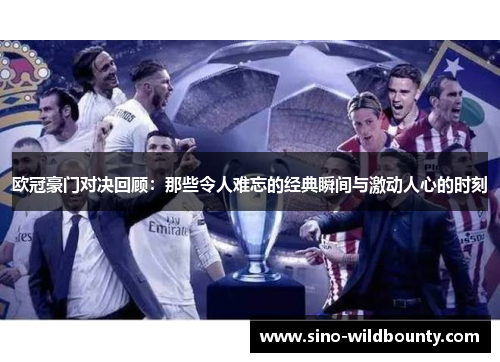 欧冠豪门对决回顾:那些令人难忘的经典瞬间与激动人心的时刻 欧冠豪门对决回顾:那些令人难忘的经典瞬间与激动人心的时刻