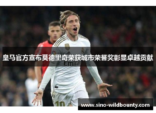 皇马官方宣布莫德里奇荣获城市荣誉奖彰显卓越贡献