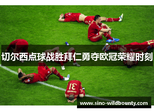 切尔西点球战胜拜仁勇夺欧冠荣耀时刻