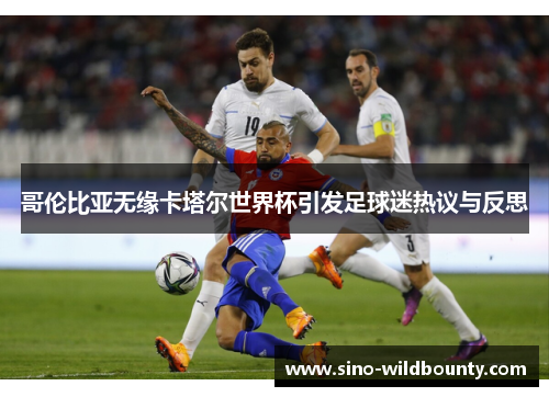 哥伦比亚无缘卡塔尔世界杯引发足球迷热议与反思