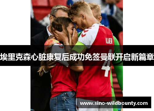埃里克森心脏康复后成功免签曼联开启新篇章 埃里克森心脏康复后成功免签曼联开启新篇章