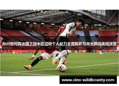 孙兴慜对阵法国之战中亚冠级个人能力全面解析与高光瞬间表现深度