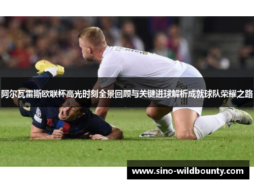 阿尔瓦雷斯欧联杯高光时刻全景回顾与关键进球解析成就球队荣耀之路 阿尔瓦雷斯欧联杯高光时刻全景回顾与关键进球解析成就球队荣耀之路