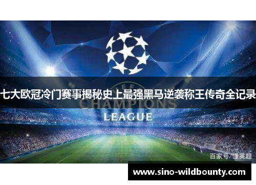七大欧冠冷门赛事揭秘史上最强黑马逆袭称王传奇全记录 七大欧冠冷门赛事揭秘史上最强黑马逆袭称王传奇全记录