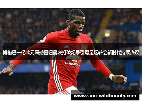博格巴一亿欧元震撼回归曼联打破纪录引爆足坛转会新时代持续热议 博格巴一亿欧元震撼回归曼联打破纪录引爆足坛转会新时代持续热议