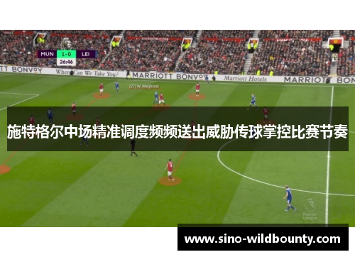 施特格尔中场精准调度频频送出威胁传球掌控比赛节奏 施特格尔中场精准调度频频送出威胁传球掌控比赛节奏
