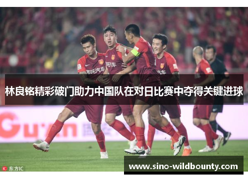 林良铭精彩破门助力中国队在对日比赛中夺得关键进球 林良铭精彩破门助力中国队在对日比赛中夺得关键进球