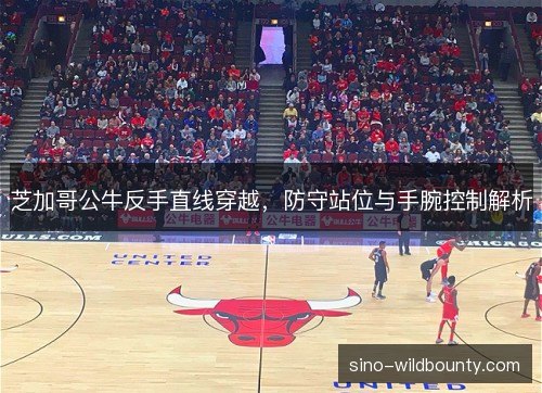 芝加哥公牛反手直线穿越,防守站位与手腕控制解析 芝加哥公牛反手直线穿越,防守站位与手腕控制解析